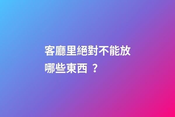 客廳里絕對不能放哪些東西？